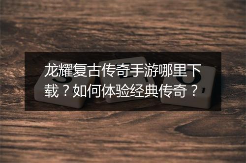 龙耀复古传奇手游哪里下载？如何体验经典传奇？
