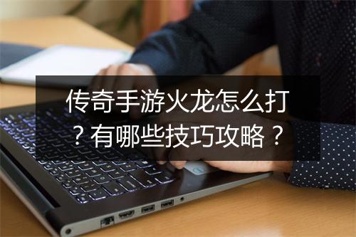 传奇手游火龙怎么打？有哪些技巧攻略？