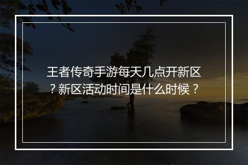 王者传奇手游每天几点开新区？新区活动时间是什么时候？