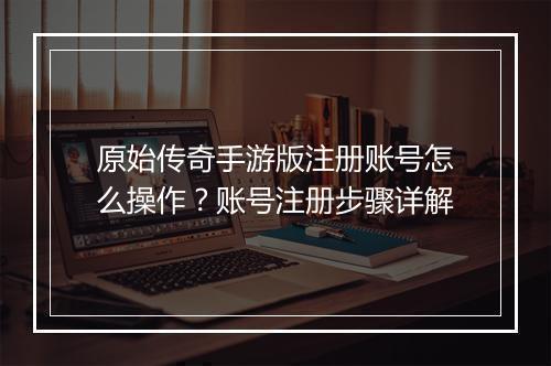 原始传奇手游版注册账号怎么操作？账号注册步骤详解