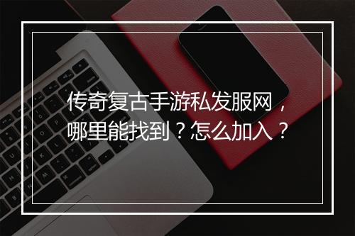 传奇复古手游私发服网，哪里能找到？怎么加入？