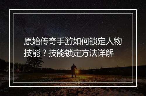 原始传奇手游如何锁定人物技能？技能锁定方法详解