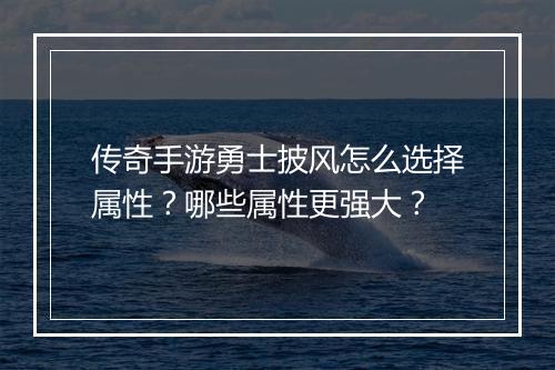 传奇手游勇士披风怎么选择属性？哪些属性更强大？