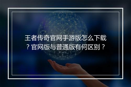 王者传奇官网手游版怎么下载？官网版与普通版有何区别？