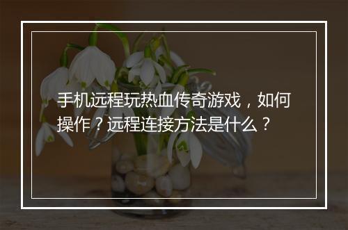 手机远程玩热血传奇游戏，如何操作？远程连接方法是什么？