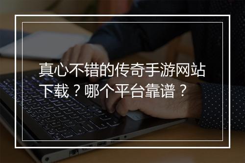 真心不错的传奇手游网站下载？哪个平台靠谱？