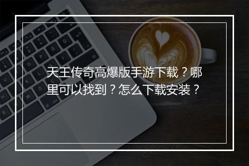 天王传奇高爆版手游下载？哪里可以找到？怎么下载安装？