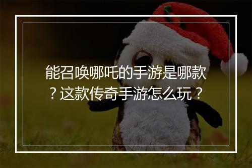 能召唤哪吒的手游是哪款？这款传奇手游怎么玩？