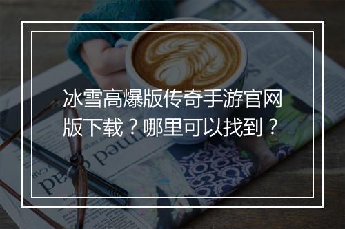 冰雪高爆版传奇手游官网版下载？哪里可以找到？