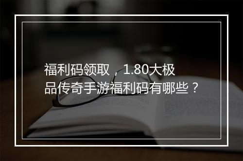 福利码领取，1.80大极品传奇手游福利码有哪些？