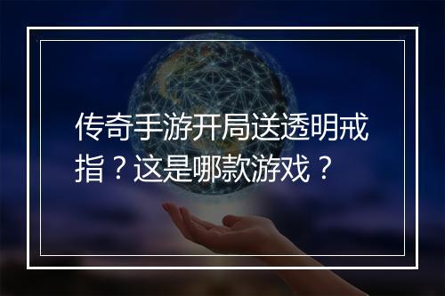 传奇手游开局送透明戒指？这是哪款游戏？