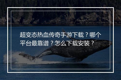 超变态热血传奇手游下载?哪个平台最靠谱?怎么下载安装?