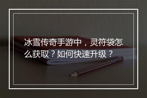 冰雪传奇手游中，灵符袋怎么获取？如何快速升级？
