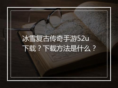 冰雪复古传奇手游52u下载？下载方法是什么？