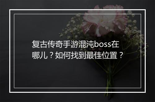 复古传奇手游混沌boss在哪儿？如何找到最佳位置？