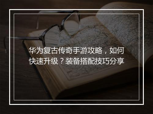 华为复古传奇手游攻略，如何快速升级？装备搭配技巧分享