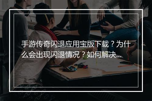 手游传奇闪退应用宝版下载？为什么会出现闪退情况？如何解决？