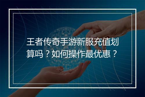 王者传奇手游新服充值划算吗？如何操作最优惠？