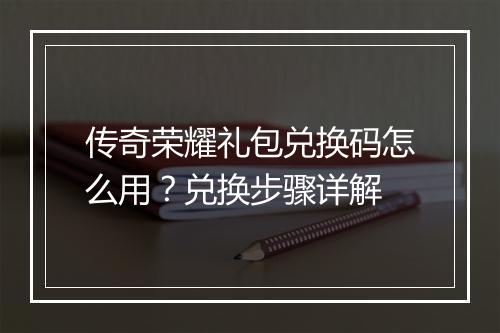 传奇荣耀礼包兑换码怎么用？兑换步骤详解