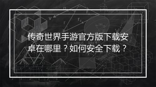传奇世界手游官方版下载安卓在哪里？如何安全下载？