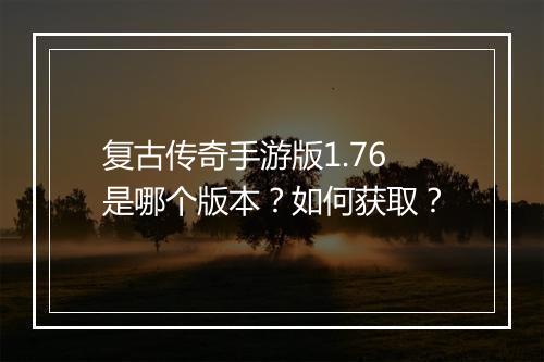复古传奇手游版1.76是哪个版本？如何获取？