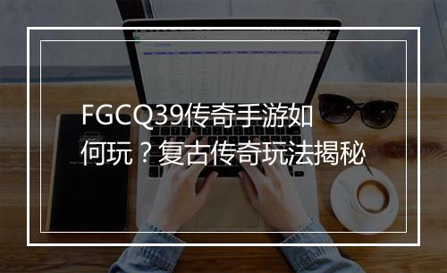 FGCQ39传奇手游如何玩？复古传奇玩法揭秘