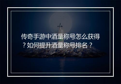 传奇手游中酒量称号怎么获得？如何提升酒量称号排名？
