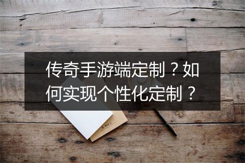 传奇手游端定制？如何实现个性化定制？