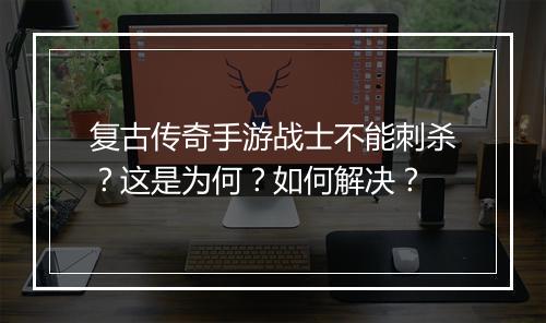 复古传奇手游战士不能刺杀？这是为何？如何解决？