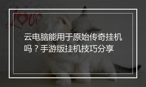 云电脑能用于原始传奇挂机吗？手游版挂机技巧分享