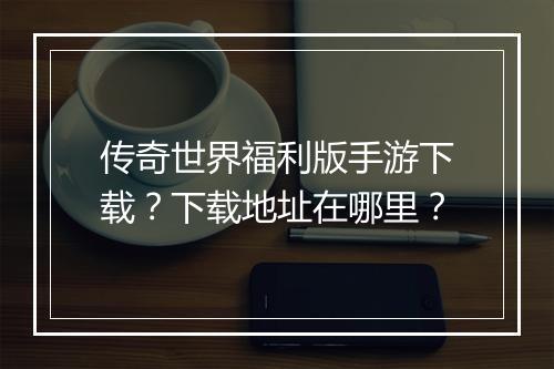 传奇世界福利版手游下载？下载地址在哪里？