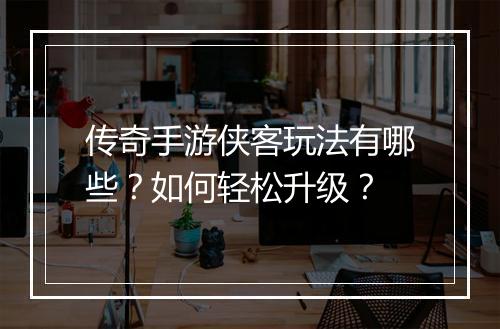 传奇手游侠客玩法有哪些？如何轻松升级？