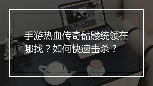 手游热血传奇骷髅统领在哪找？如何快速击杀？