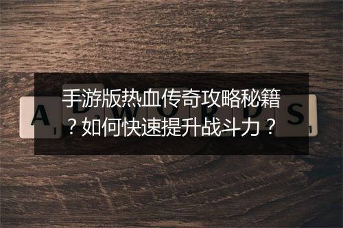 手游版热血传奇攻略秘籍？如何快速提升战斗力？