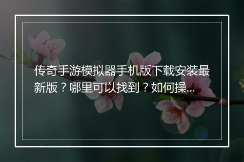 传奇手游模拟器手机版下载安装最新版？哪里可以找到？如何操作？