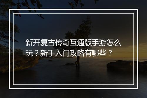 新开复古传奇互通版手游怎么玩？新手入门攻略有哪些？