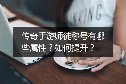 传奇手游师徒称号有哪些属性？如何提升？
