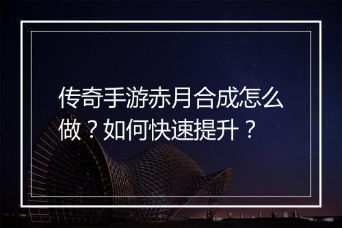 传奇手游赤月合成怎么做？如何快速提升？