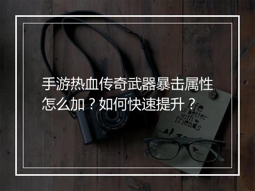 手游热血传奇武器暴击属性怎么加？如何快速提升？