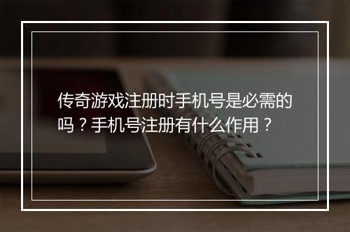 传奇游戏注册时手机号是必需的吗？手机号注册有什么作用？
