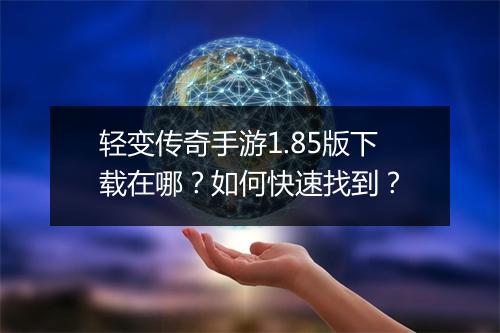 轻变传奇手游1.85版下载在哪？如何快速找到？
