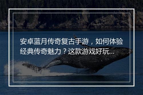 安卓蓝月传奇复古手游，如何体验经典传奇魅力？这款游戏好玩吗？