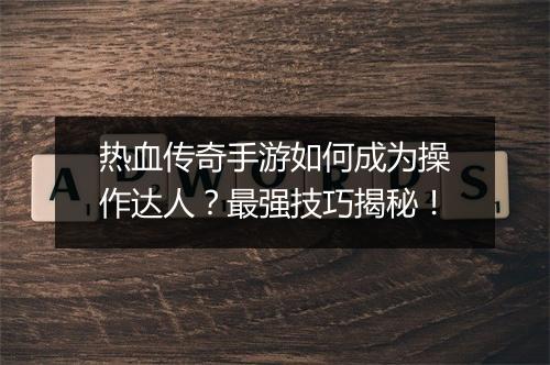 热血传奇手游如何成为操作达人？最强技巧揭秘！