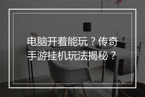 电脑开着能玩？传奇手游挂机玩法揭秘？