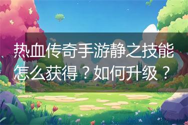 热血传奇手游静之技能怎么获得？如何升级？