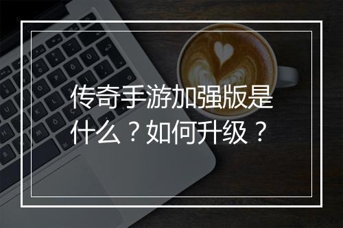传奇手游加强版是什么？如何升级？