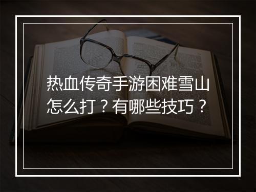 热血传奇手游困难雪山怎么打？有哪些技巧？