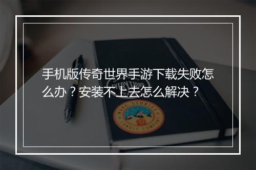 手机版传奇世界手游下载失败怎么办？安装不上去怎么解决？