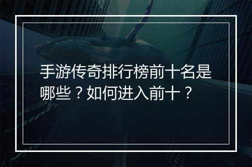 手游传奇排行榜前十名是哪些？如何进入前十？