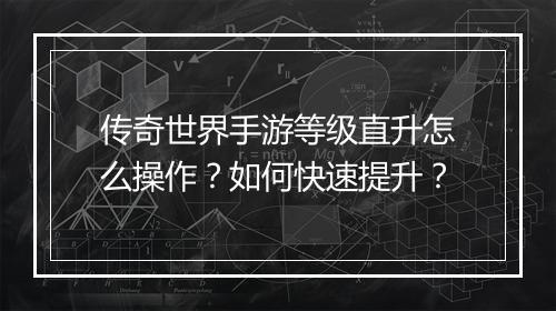 传奇世界手游等级直升怎么操作？如何快速提升？